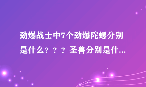 劲爆战士中7个劲爆陀螺分别是什么？？？圣兽分别是什么？？？