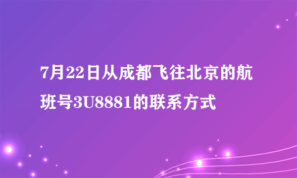 7月22日从成都飞往北京的航班号3U8881的联系方式