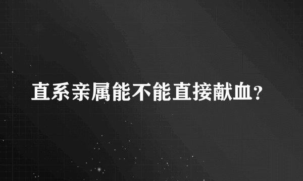 直系亲属能不能直接献血？