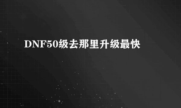 DNF50级去那里升级最快