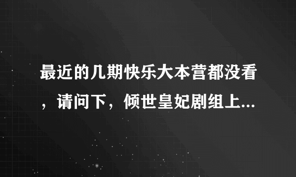 最近的几期快乐大本营都没看，请问下，倾世皇妃剧组上过快本吗？还是这周？有知道的麻烦告知一下，他们...