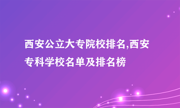 西安公立大专院校排名,西安专科学校名单及排名榜