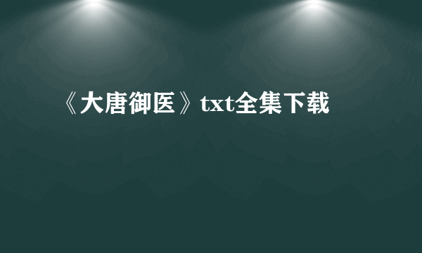 《大唐御医》txt全集下载