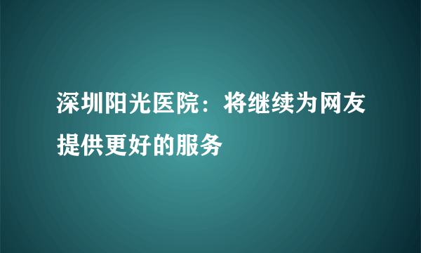 深圳阳光医院：将继续为网友提供更好的服务