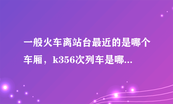 一般火车离站台最近的是哪个车厢，k356次列车是哪个车厢？