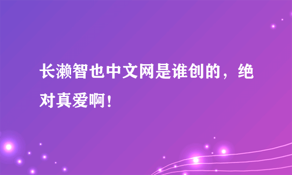 长濑智也中文网是谁创的，绝对真爱啊！