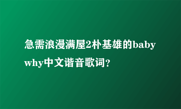 急需浪漫满屋2朴基雄的baby why中文谐音歌词？