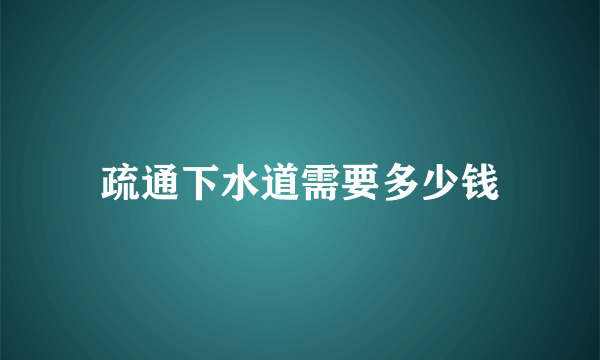 疏通下水道需要多少钱