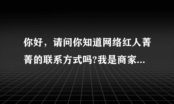 你好，请问你知道网络红人菁菁的联系方式吗?我是商家找她谈合作的事情，谢谢您啊 。。。急需！