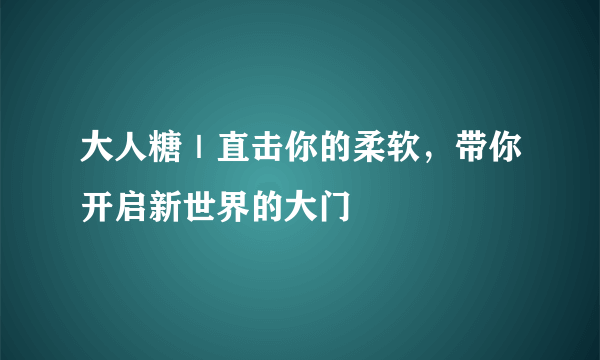 大人糖｜直击你的柔软，带你开启新世界的大门