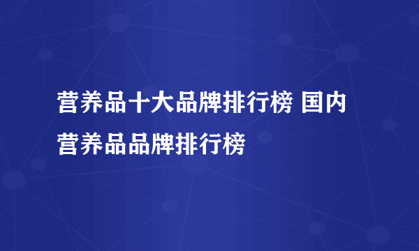 营养品十大品牌排行榜 国内营养品品牌排行榜