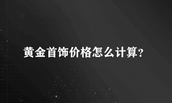 黄金首饰价格怎么计算？