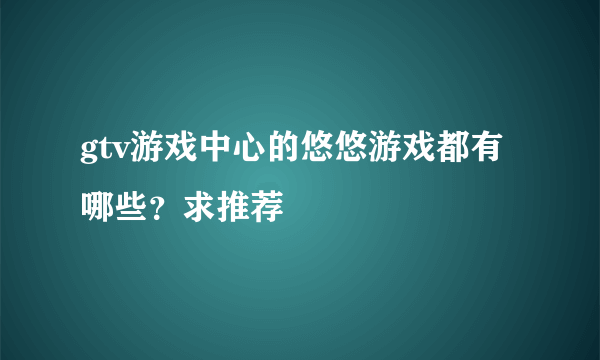 gtv游戏中心的悠悠游戏都有哪些？求推荐