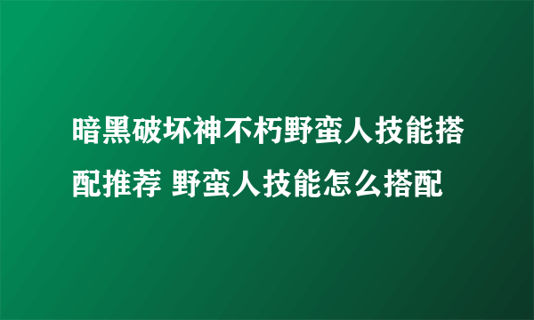 暗黑破坏神不朽野蛮人技能搭配推荐 野蛮人技能怎么搭配