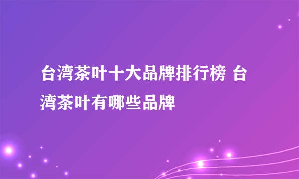 台湾茶叶十大品牌排行榜 台湾茶叶有哪些品牌