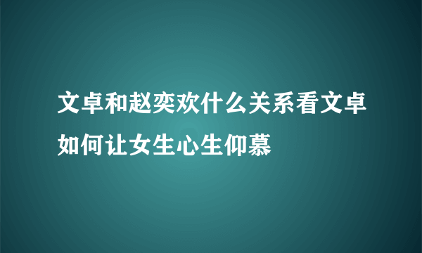 文卓和赵奕欢什么关系看文卓如何让女生心生仰慕