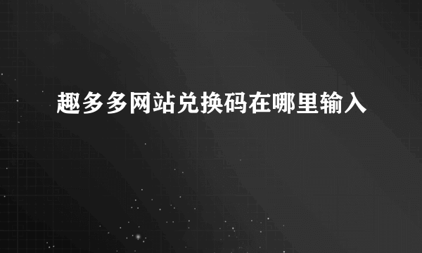 趣多多网站兑换码在哪里输入