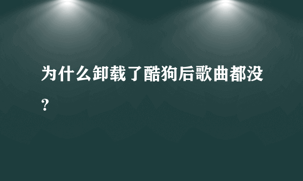 为什么卸载了酷狗后歌曲都没？