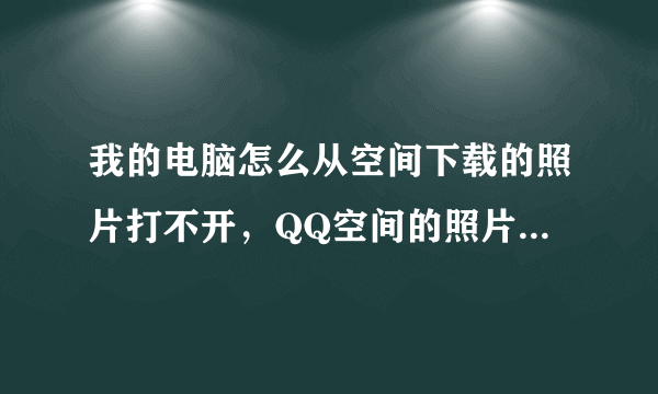 我的电脑怎么从空间下载的照片打不开，QQ空间的照片打不开，而且预览图片的时候是一点，到底是怎么回事啊