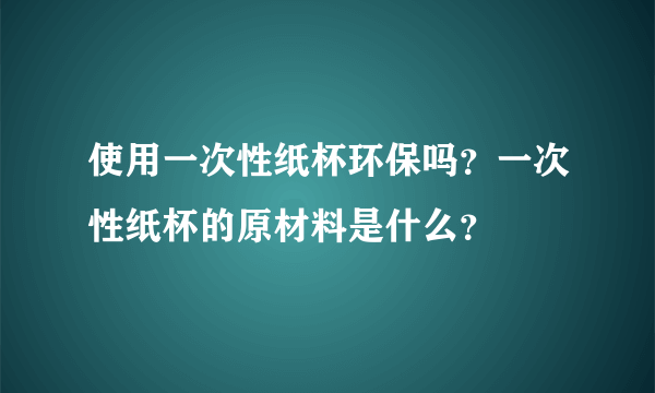 使用一次性纸杯环保吗？一次性纸杯的原材料是什么？