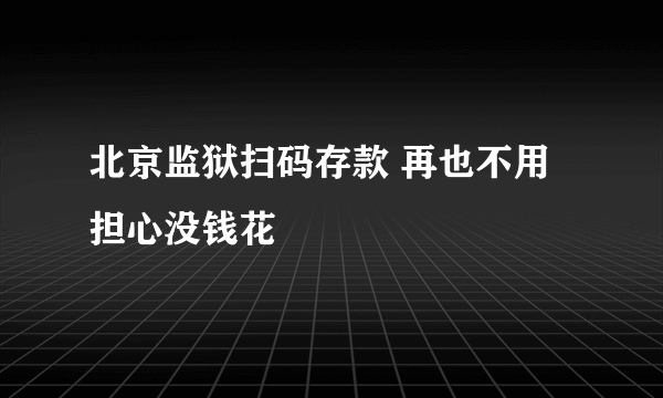 北京监狱扫码存款 再也不用担心没钱花