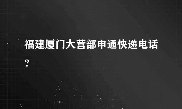 福建厦门大营部申通快递电话？