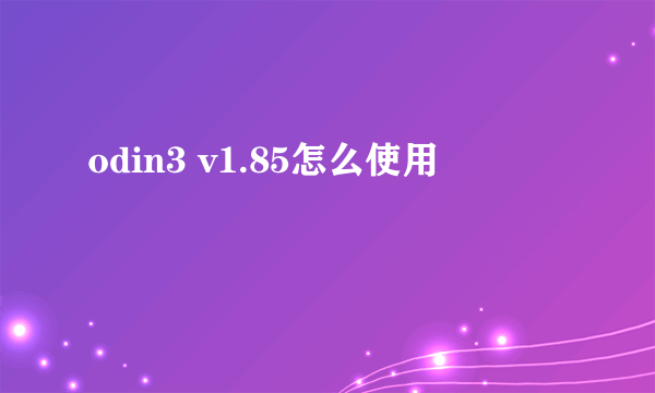 odin3 v1.85怎么使用