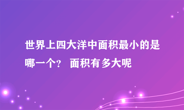 世界上四大洋中面积最小的是哪一个？ 面积有多大呢