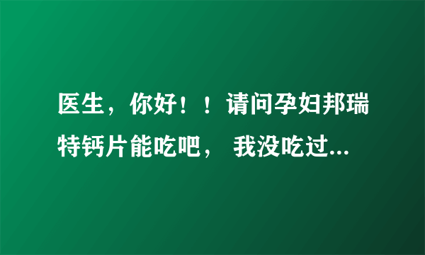 医生，你好！！请问孕妇邦瑞特钙片能吃吧， 我没吃过这...