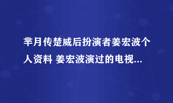 芈月传楚威后扮演者姜宏波个人资料 姜宏波演过的电视剧有哪些