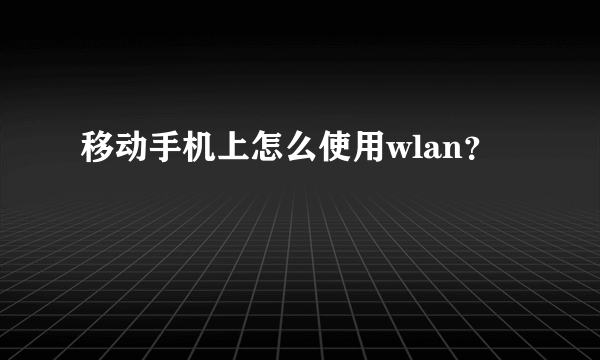 移动手机上怎么使用wlan？