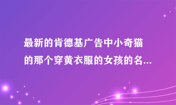 最新的肯德基广告中小奇猫 的那个穿黄衣服的女孩的名字叫什么？