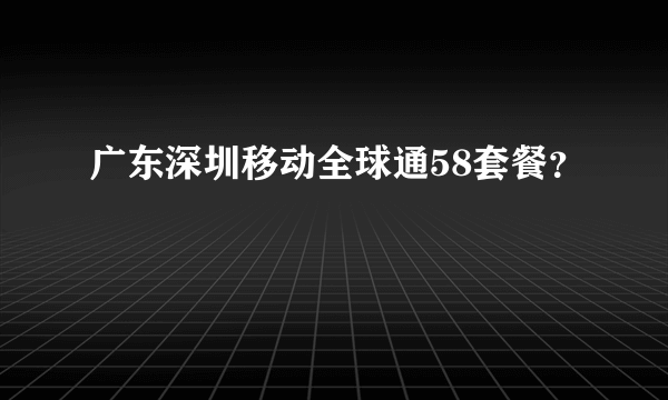 广东深圳移动全球通58套餐？