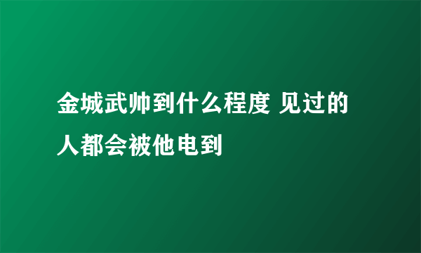 金城武帅到什么程度 见过的人都会被他电到