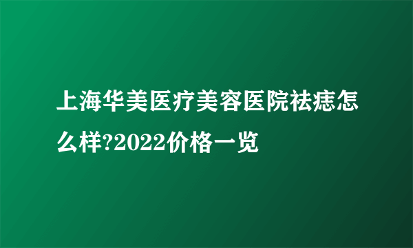 上海华美医疗美容医院祛痣怎么样?2022价格一览