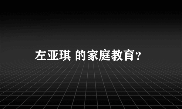 左亚琪 的家庭教育？