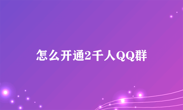 怎么开通2千人QQ群