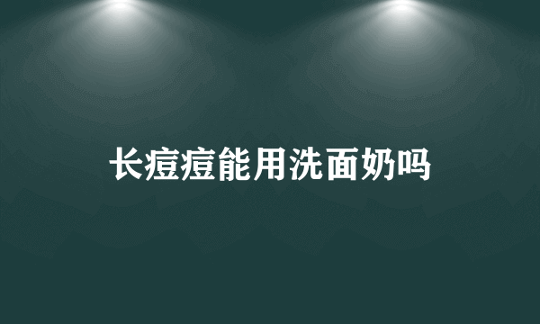 长痘痘能用洗面奶吗