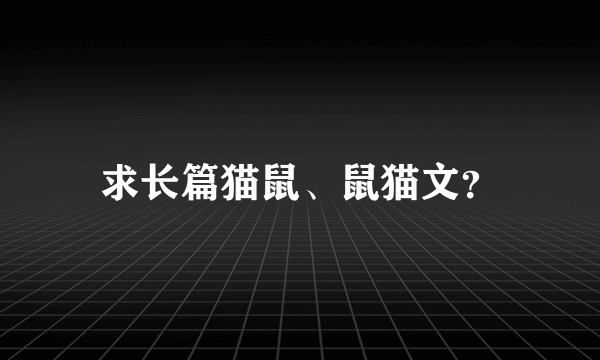 求长篇猫鼠、鼠猫文？