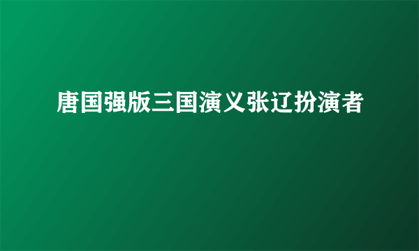 唐国强版三国演义张辽扮演者