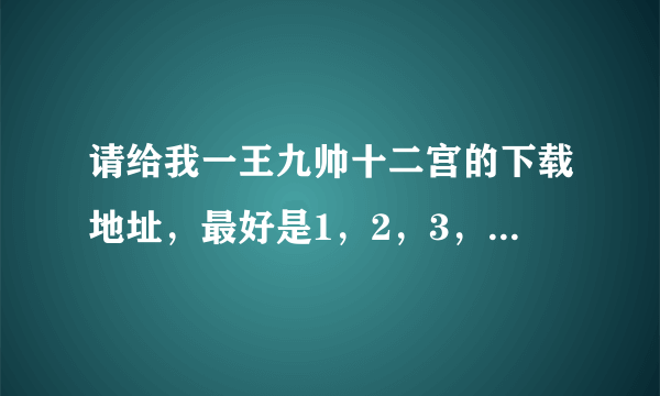 请给我一王九帅十二宫的下载地址，最好是1，2，3，部都有的！