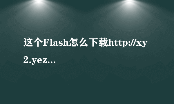 这个Flash怎么下载http://xy2.yezizhu.com/video/201010/209957.shtml