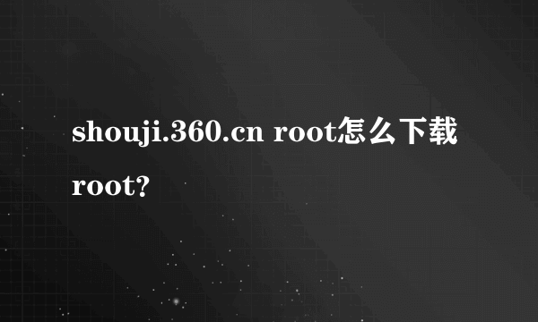 shouji.360.cn root怎么下载root？