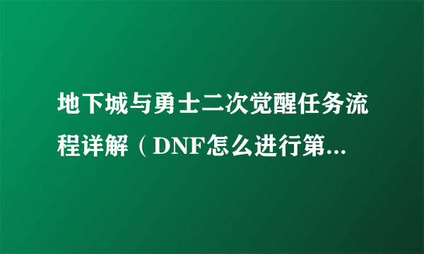 地下城与勇士二次觉醒任务流程详解（DNF怎么进行第二次觉醒任务怎么做方法攻略？）