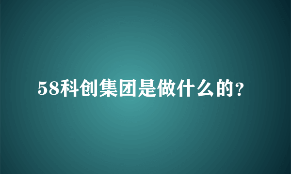 58科创集团是做什么的？