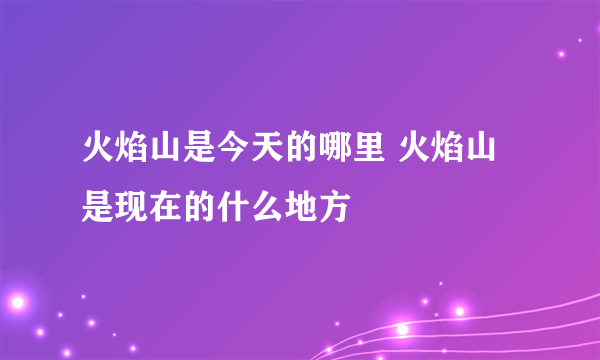 火焰山是今天的哪里 火焰山是现在的什么地方