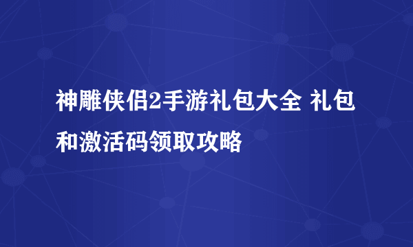 神雕侠侣2手游礼包大全 礼包和激活码领取攻略