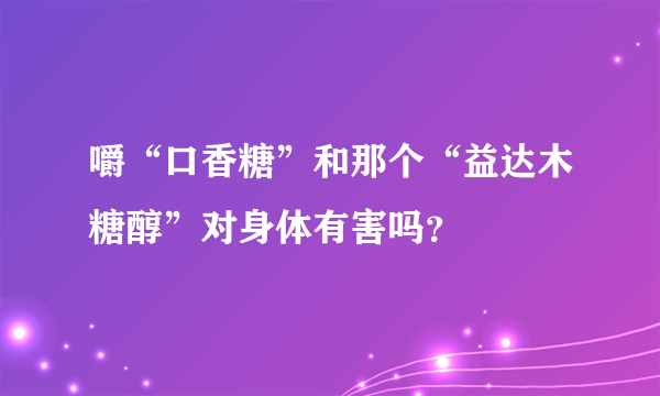 嚼“口香糖”和那个“益达木糖醇”对身体有害吗？