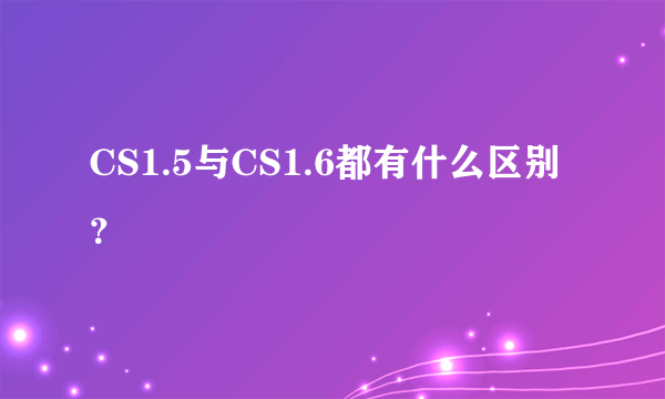 CS1.5与CS1.6都有什么区别？