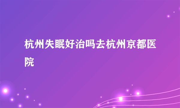 杭州失眠好治吗去杭州京都医院